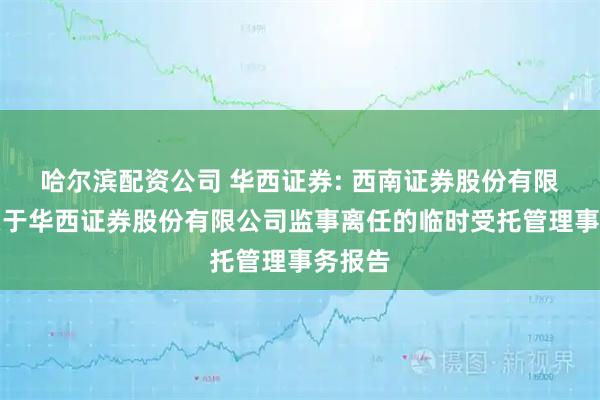 哈尔滨配资公司 华西证券: 西南证券股份有限公司关于华西证券股份有限公司监事离任的临时受托管理事务报告