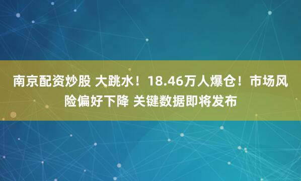 南京配资炒股 大跳水！18.46万人爆仓！市场风险偏好下降 关键数据即将发布