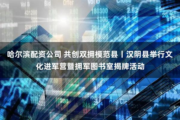 哈尔滨配资公司 共创双拥模范县丨汉阴县举行文化进军营暨拥军图书室揭牌活动
