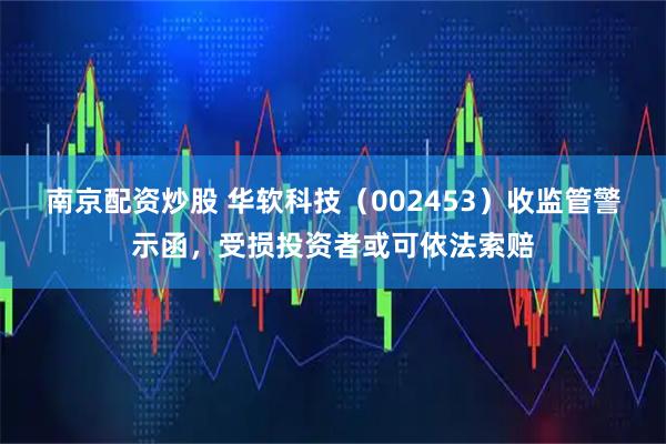 南京配资炒股 华软科技（002453）收监管警示函，受损投资者或可依法索赔