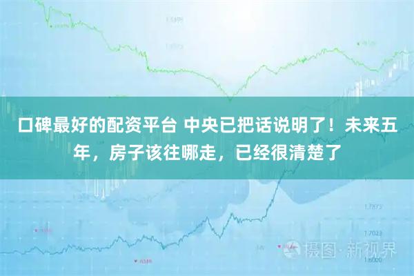 口碑最好的配资平台 中央已把话说明了！未来五年，房子该往哪走，已经很清楚了