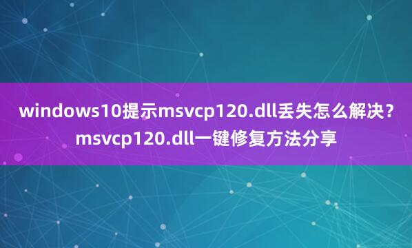 windows10提示msvcp120.dll丢失怎么解决？msvcp120.dll一键修复方法分享