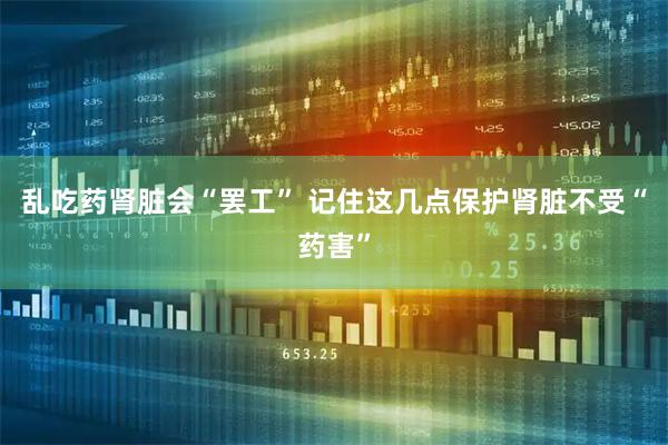 乱吃药肾脏会“罢工” 记住这几点保护肾脏不受“药害”