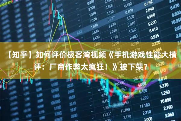 【知乎】如何评价极客湾视频《手机游戏性能大横评：厂商作弊太疯狂！》被下架？