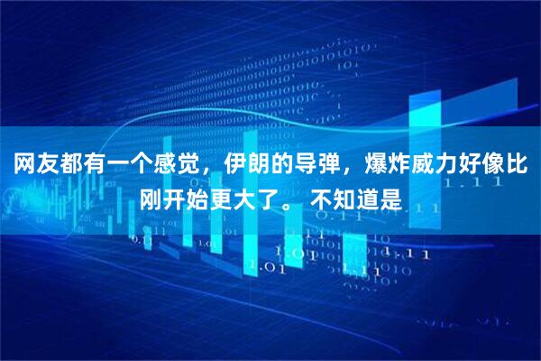 网友都有一个感觉，伊朗的导弹，爆炸威力好像比刚开始更大了。 不知道是