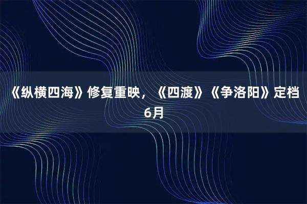 《纵横四海》修复重映，《四渡》《争洛阳》定档6月