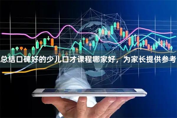 总结口碑好的少儿口才课程哪家好，为家长提供参考