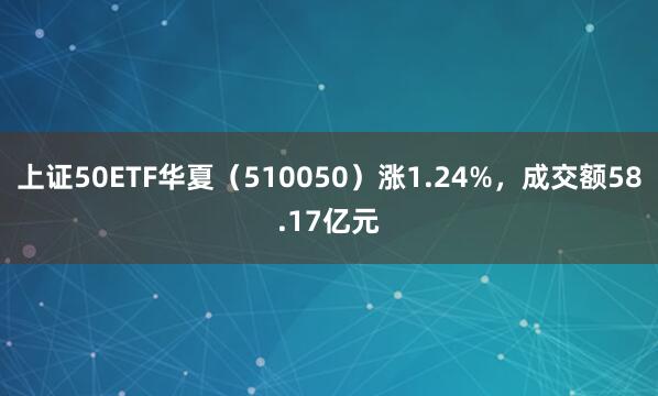 上证50ETF华夏（510050）涨1.24%，成交额58.17亿元