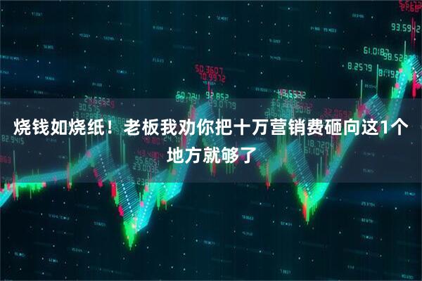 烧钱如烧纸！老板我劝你把十万营销费砸向这1个地方就够了