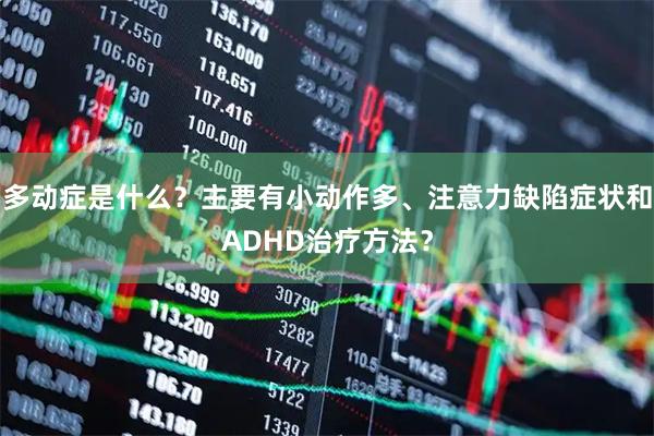多动症是什么？主要有小动作多、注意力缺陷症状和ADHD治疗方法？