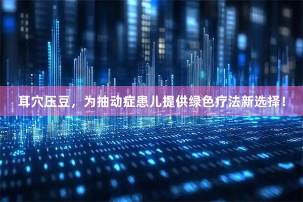 耳穴压豆，为抽动症患儿提供绿色疗法新选择！