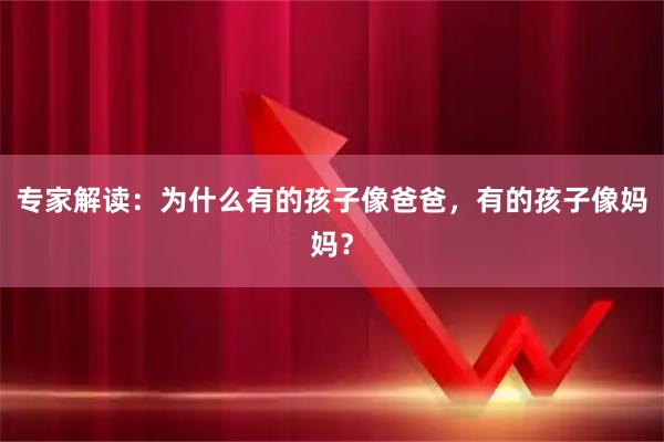 专家解读：为什么有的孩子像爸爸，有的孩子像妈妈？