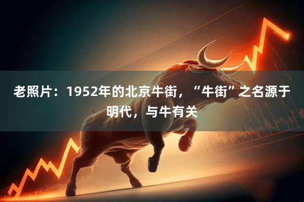 老照片：1952年的北京牛街，“牛街”之名源于明代，与牛有关