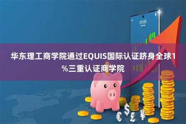 华东理工商学院通过EQUIS国际认证跻身全球1%三重认证商学院