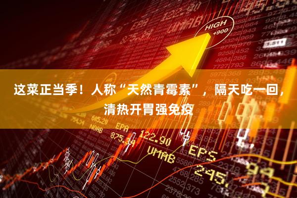 这菜正当季！人称“天然青霉素”，隔天吃一回，清热开胃强免疫