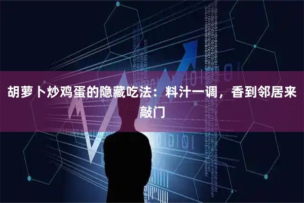 胡萝卜炒鸡蛋的隐藏吃法：料汁一调，香到邻居来敲门
