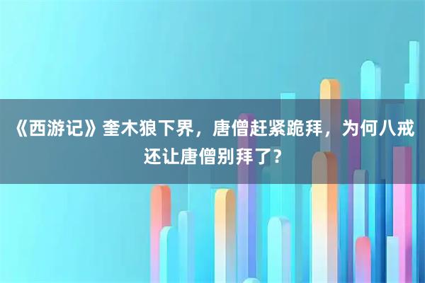 《西游记》奎木狼下界，唐僧赶紧跪拜，为何八戒还让唐僧别拜了？