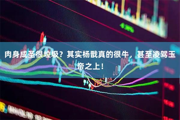 肉身成圣很垃圾？其实杨戬真的很牛，甚至凌驾玉帝之上！