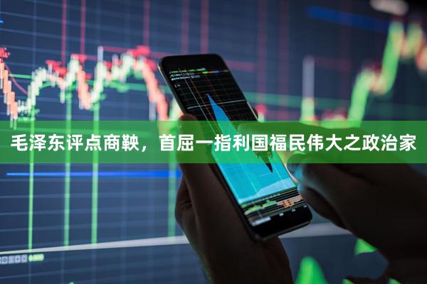 毛泽东评点商鞅，首屈一指利国福民伟大之政治家