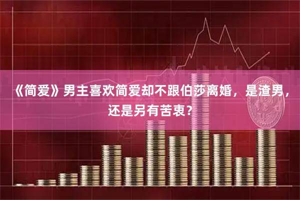 《简爱》男主喜欢简爱却不跟伯莎离婚,是渣男,还是另有苦衷?