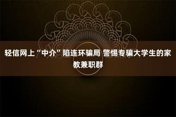 轻信网上“中介”陷连环骗局 警惕专骗大学生的家教兼职群