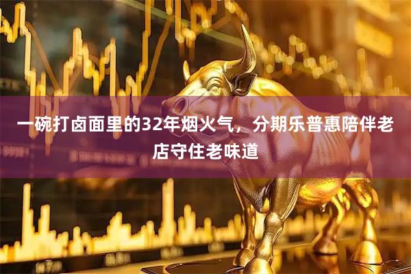 一碗打卤面里的32年烟火气，分期乐普惠陪伴老店守住老味道