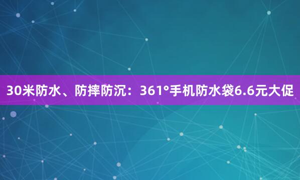 30米防水、防摔防沉:361°手机防水袋6.6元大促