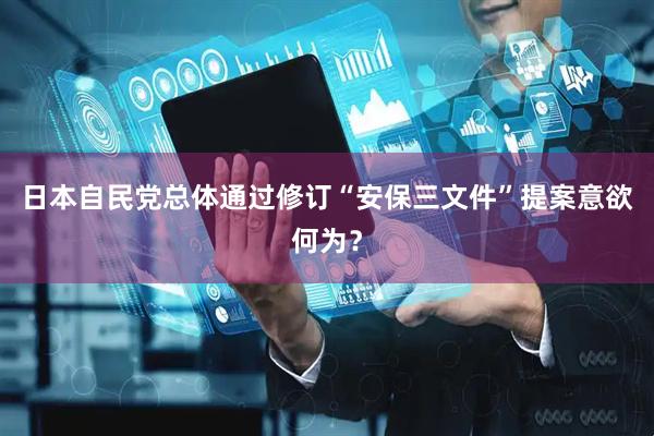 日本自民党总体通过修订“安保三文件”提案意欲何为?