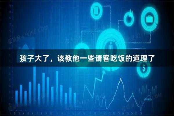 孩子大了,该教他一些请客吃饭的道理了