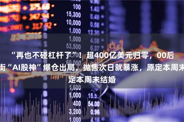 “再也不碰杠杆了”！超400亿美元归零，00后华尔街“AI股神”爆仓出局，抛售次日就暴涨，原定本周末结婚