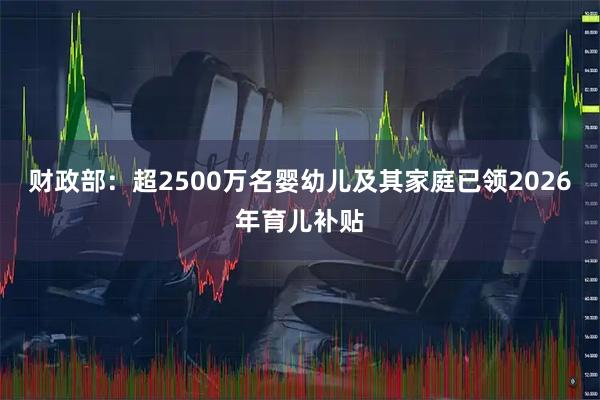 财政部：超2500万名婴幼儿及其家庭已领2026年育儿补贴