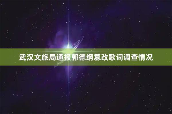 武汉文旅局通报郭德纲篡改歌词调查情况