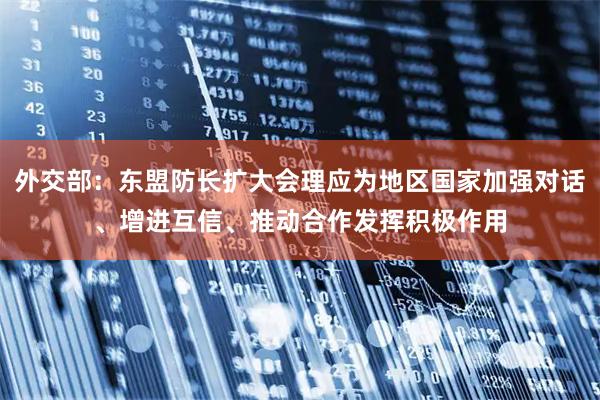 外交部：东盟防长扩大会理应为地区国家加强对话、增进互信、推动合作发挥积极作用